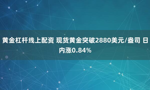 黄金杠杆线上配资 现货黄金突破2880美元/盎司 日内涨0.84%