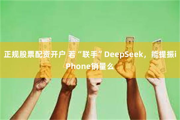 正规股票配资开户 若“联手”DeepSeek，能提振iPhone销量么