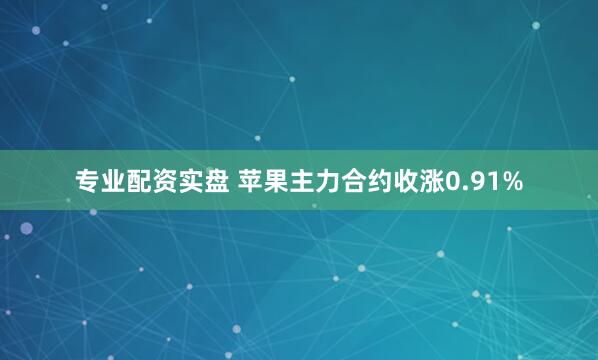 专业配资实盘 苹果主力合约收涨0.91%