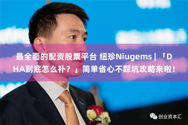 最全面的配资股票平台 纽珍Niugems | 「DHA到底怎么补？」简单省心不踩坑攻略来啦！