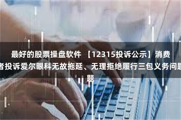 最好的股票操盘软件 【12315投诉公示】消费者投诉爱尔眼科无故拖延、无理拒绝履行三包义务问题