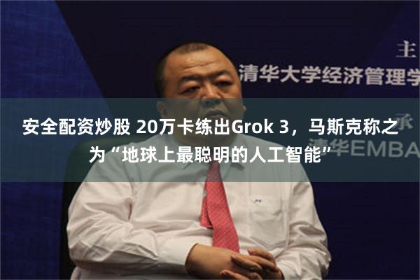 安全配资炒股 20万卡练出Grok 3，马斯克称之为“地球上最聪明的人工智能”