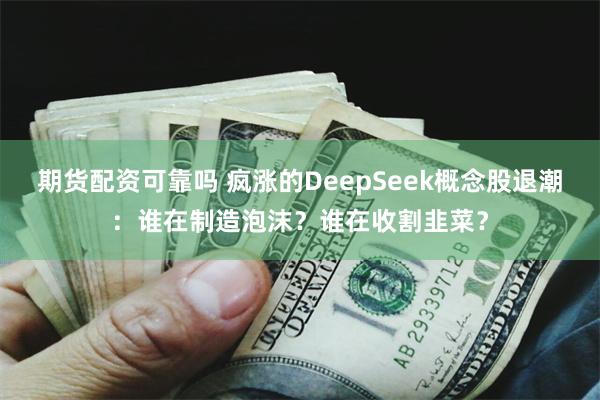 期货配资可靠吗 疯涨的DeepSeek概念股退潮：谁在制造泡沫？谁在收割韭菜？