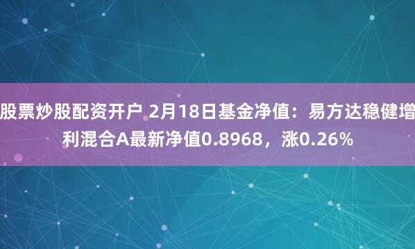 股票炒股配资开户 2月18日基金净值：易方达稳健增利混合A最新净值0.8968，涨0.26%