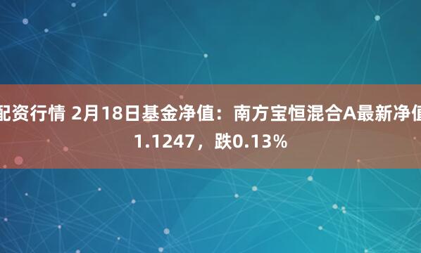 配资行情 2月18日基金净值：南方宝恒混合A最新净值1.1247，跌0.13%