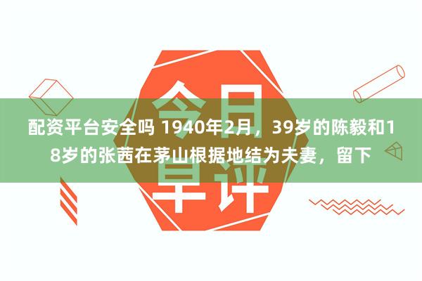 配资平台安全吗 1940年2月，39岁的陈毅和18岁的张茜在茅山根据地结为夫妻，留下