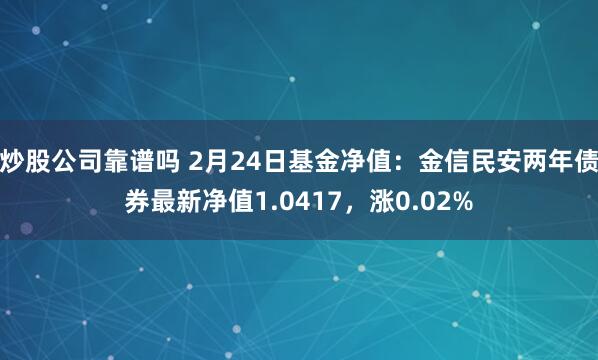 炒股公司靠谱吗 2月24日基金净值：金信民安两年债券最新净值1.0417，涨0.02%