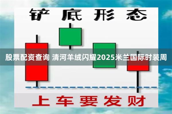 股票配资查询 清河羊绒闪耀2025米兰国际时装周