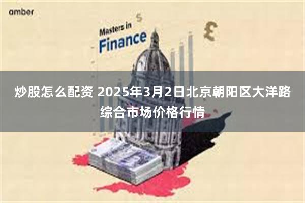 炒股怎么配资 2025年3月2日北京朝阳区大洋路综合市场价格行情