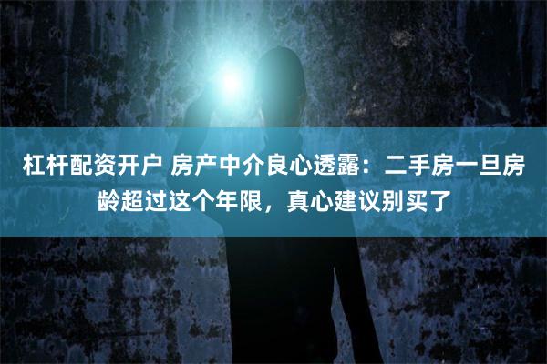 杠杆配资开户 房产中介良心透露：二手房一旦房龄超过这个年限，真心建议别买了