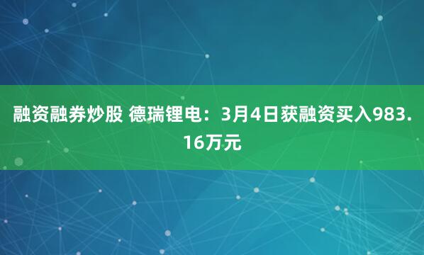 融资融券炒股 德瑞锂电：3月4日获融资买入983.16万元