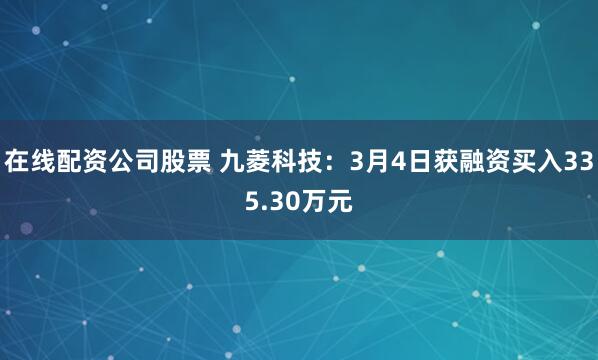 在线配资公司股票 九菱科技：3月4日获融资买入335.30万元