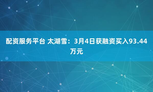 配资服务平台 太湖雪：3月4日获融资买入93.44万元