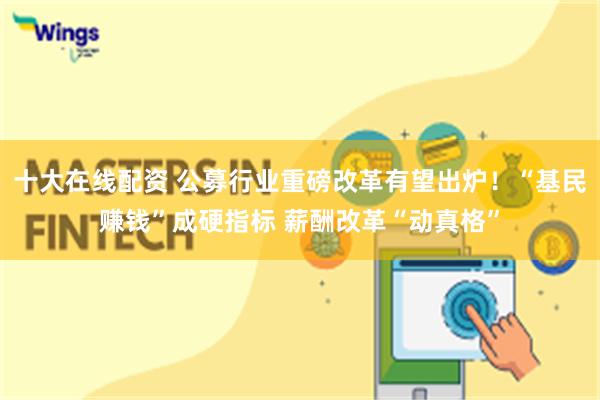 十大在线配资 公募行业重磅改革有望出炉！“基民赚钱”成硬指标 薪酬改革“动真格”