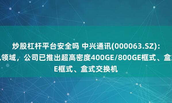 炒股杠杆平台安全吗 中兴通讯(000063.SZ)：在交换机领域，公司已推出超高密度400GE/800GE框式、盒式交换机