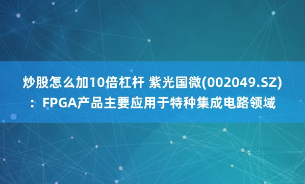 炒股怎么加10倍杠杆 紫光国微(002049.SZ)：FPGA产品主要应用于特种集成电路领域