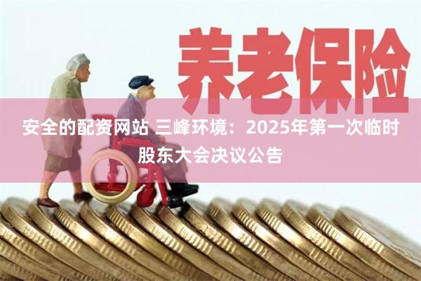 安全的配资网站 三峰环境：2025年第一次临时股东大会决议公告