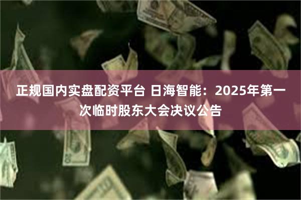 正规国内实盘配资平台 日海智能：2025年第一次临时股东大会决议公告