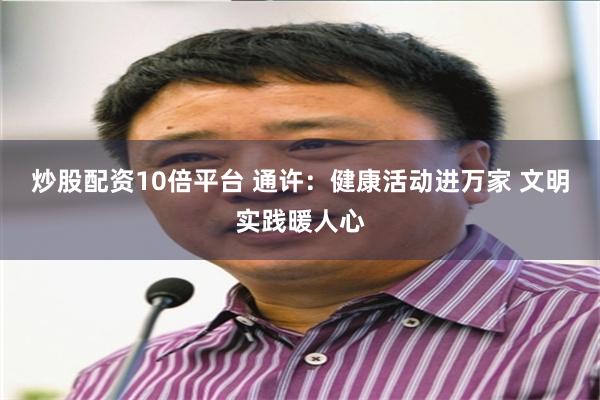 炒股配资10倍平台 通许：健康活动进万家 文明实践暖人心