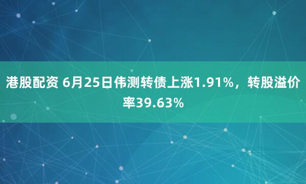 港股配资 6月25日伟测转债上涨1.91%，转股溢价率39.63%