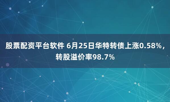 股票配资平台软件 6月25日华特转债上涨0.58%，转股溢价率98.7%